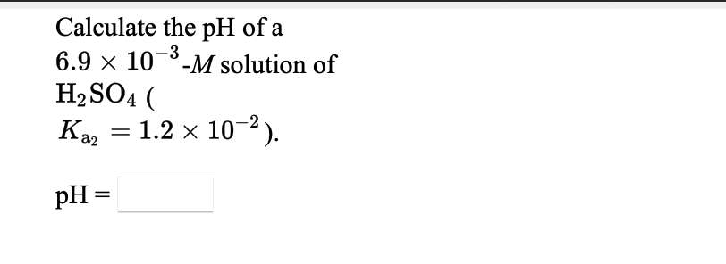 Calculate the pH of a
6.9 x 10¬³-M solution of
H2SO4 (
1.2 x 10-2).
-3
a2
pH =
