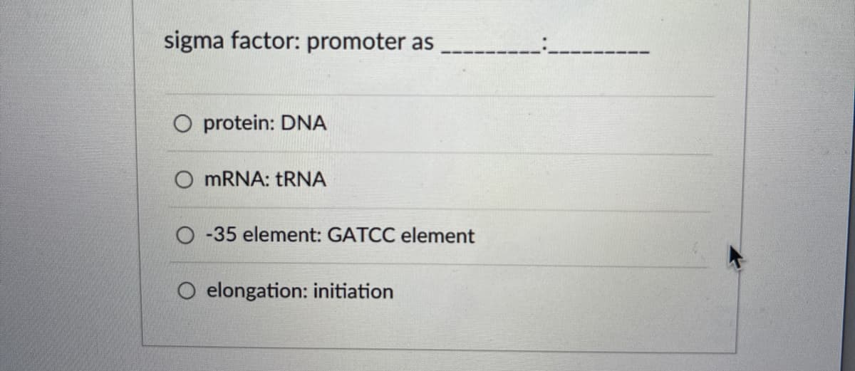 sigma factor: promoter as
O protein: DNA
O mRNA: tRNA
O-35 element: GATCC element
O elongation: initiation