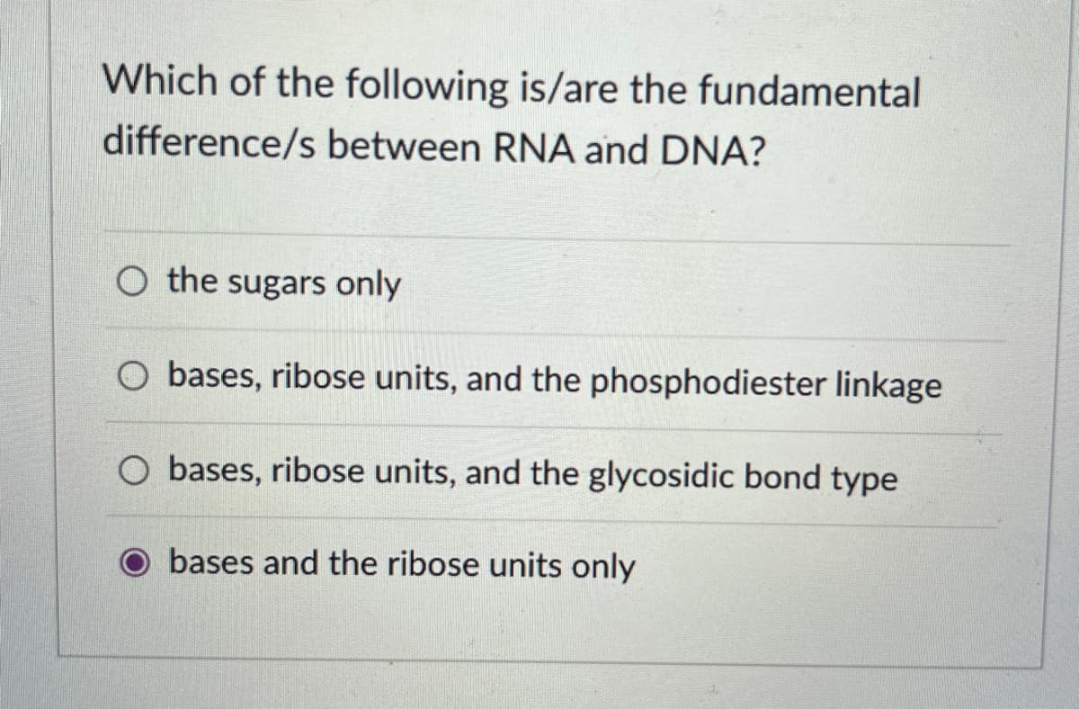 Which of the following is/are the fundamental
difference/s between RNA and DNA?
O the sugars only
O bases, ribose units, and the phosphodiester linkage
O bases, ribose units, and the glycosidic bond type
bases and the ribose units only