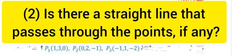 (2) Is there a straight line that
passes through the points, if any?
* P(1,3,0), P2(0,2,-1), P3(-1,1,-2)HE:

