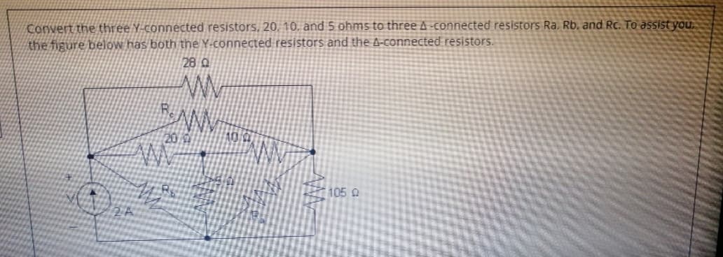 Convert the three Y-connected resistors, 20, 10, and 5 ohms to three A -connected resistors Ra, Rb, and Rc. To assist you,
the figure below has both the Y-connected resistors and the A-connected resistors.
28 Q
105 2
