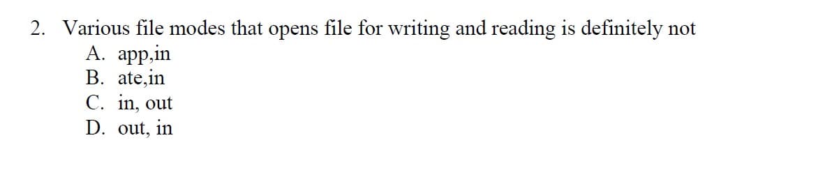 2. Various file modes that opens file for writing and reading is definitely not
А. арp,in
B. ate,in
C. in, out
D. out, in
