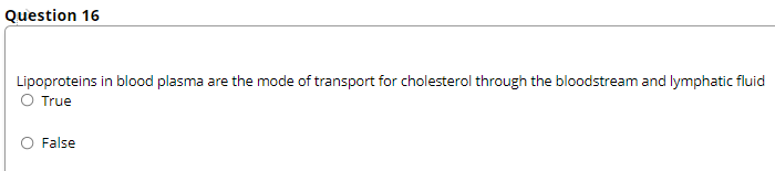 Question 16
Lipoproteins in blood plasma are the mode of transport for cholesterol through the bloodstream and lymphatic fluid
O True
False