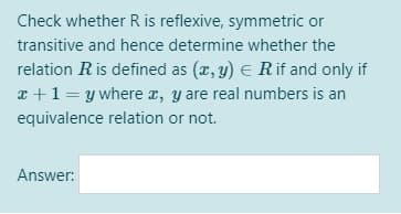 Check whether R is reflexive, symmetric or
transitive and hence determine whether the
relation R is defined as (x, y) E Rif and only if
r +1= y where a, y are real numbers is an
equivalence relation or not.
Answer:
