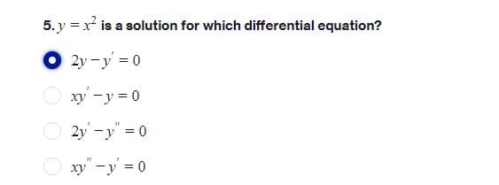 5. y = x is a solution for which differential equation?
O 2y -y = 0
O xy -y = 0
O 2y -y" = 0
O xy" -y' = 0
