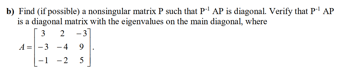 Find (if possible) a nonsingular matrix P such that P-' AP is diagonal. Verify that P-' AP
is a diagonal matrix with the eigenvalues on the main diagonal, where
3
2
-3
A =
3
- 4
- 2
