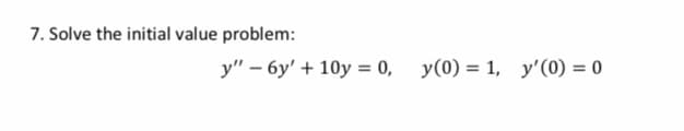 7. Solve the initial value problem:
y" – 6y' + 10y = 0, y(0) = 1, y'(0) = 0
