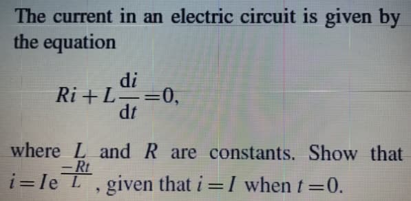 The current in an electric circuit is given by
the equation
di
Ri +L==0,
dt
-
%3D
where L and R are constants. Show that
i= le L,
– Rt
given that i =1 when t=0.
%3D
