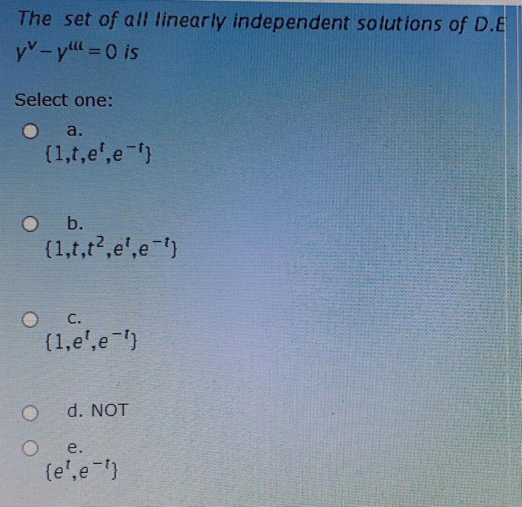 The set of all linearly independent solutions of D.E
yY-y 0 is
Select one:
a.
(1,t,e',e "}
b.
(1,t,t,e',e )
O C.
(1,e',e)
d. NOT
e.
(e',e )
