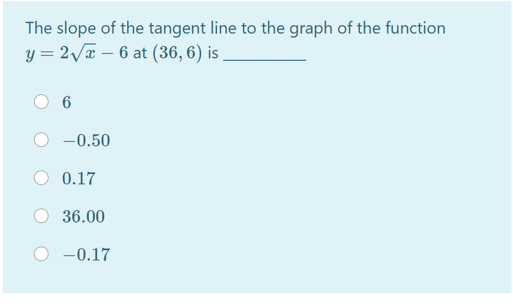 The slope of the tangent line to the graph of the function
y = 2/x – 6 at (36, 6) is
6
-0.50
0.17
36.00
O -0.17
