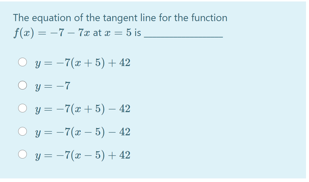 The equation of the tangent line for the function
f(x) = –7 – 7x at x = 5 is
y = -7(x + 5)+ 42
Y = –7
y = –7(x + 5) – 42
y = –7(x – 5) – 42
O y = -7(x – 5) + 42

