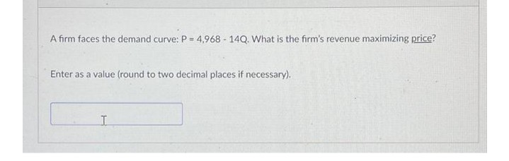A firm faces the demand curve: P = 4,968 - 14Q. What is the firm's revenue maximizing price?
Enter as a value (round to two decimal places if necessary).
I