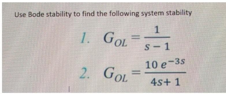 Use Bode stability to find the following system stability
1
1.
GOL
GOL=
S-1
10 e 3s
GOL
4s+ 1
2.
=