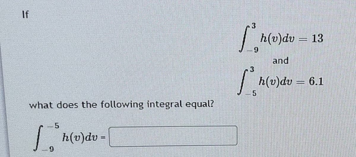 If
h(v)dv = 13
6.
and
h(v)dv = 6.1
what does the following integral equal?
h(v)dv =
%3!
