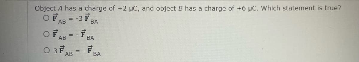Object A has a charge of +2 μC, and object B has a charge of +6 µC. Which statement is true?
OF
AB= -3 F
F
AB
O 3 F
= -
AB
F
BA
BA
- F
BA