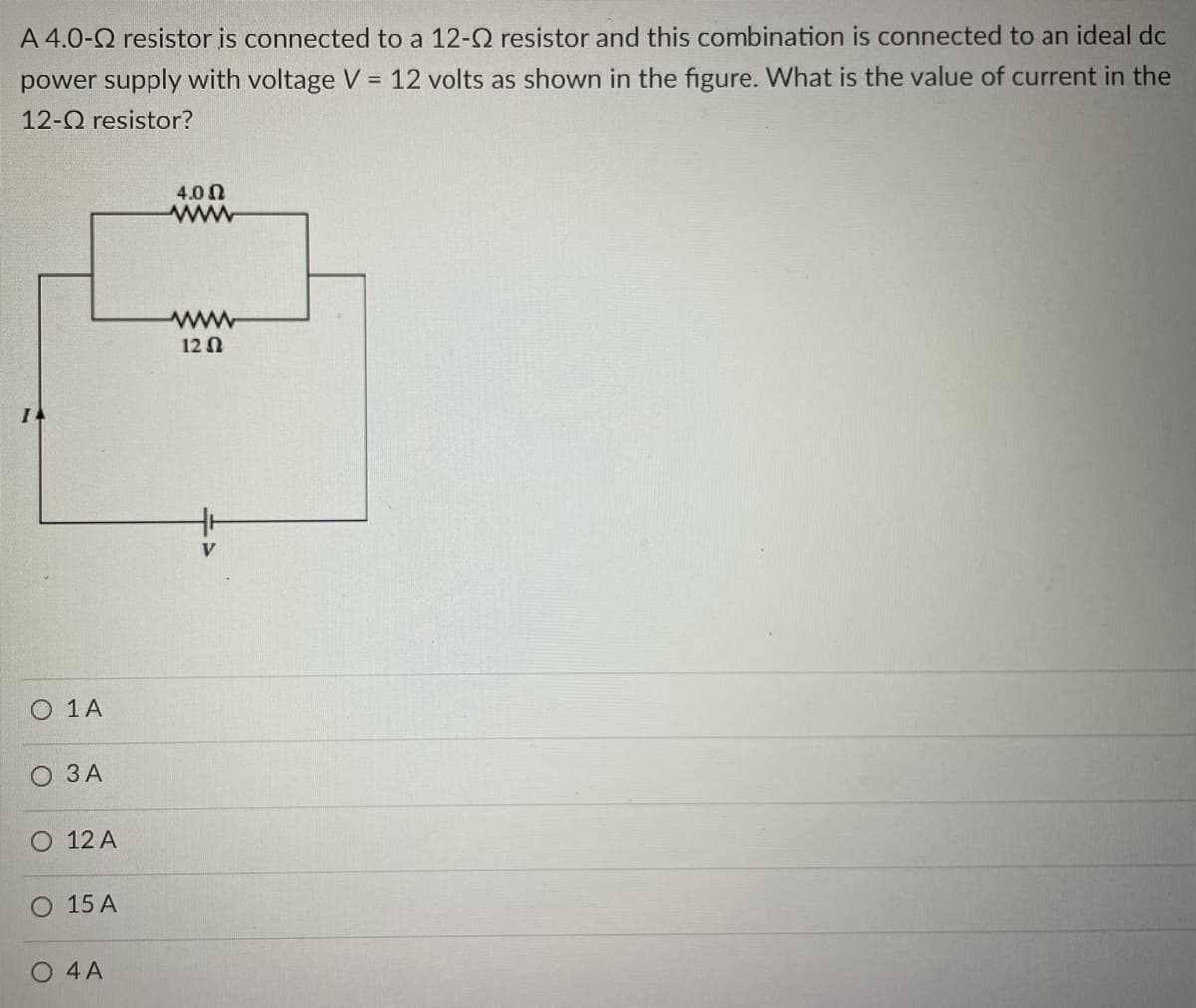 A 4.0-2 resistor is connected to a 12-02 resistor and this combination is connected to an ideal dc
power supply with voltage V = 12 volts as shown in the figure. What is the value of current in the
12- resistor?
O 1 A
O 3 A
12 A
O 15 A
O 4 A
4.00
www
www
1202