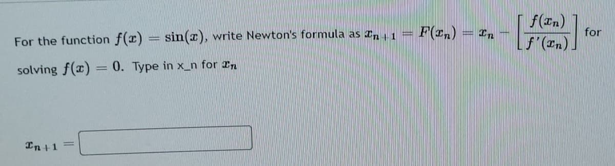 For the function f(x) = sin(x), write Newton's formula as In 11
solving f(x) = 0. Type in x_n for In
In +1
F(In)
= In
f(In)
f'(In).
for
