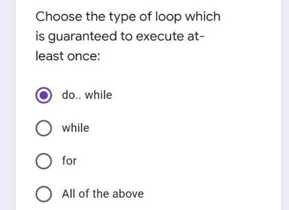 Choose the type of loop which
is guaranteed to execute at-
least once:
do.. while
while
for
O All of the above

