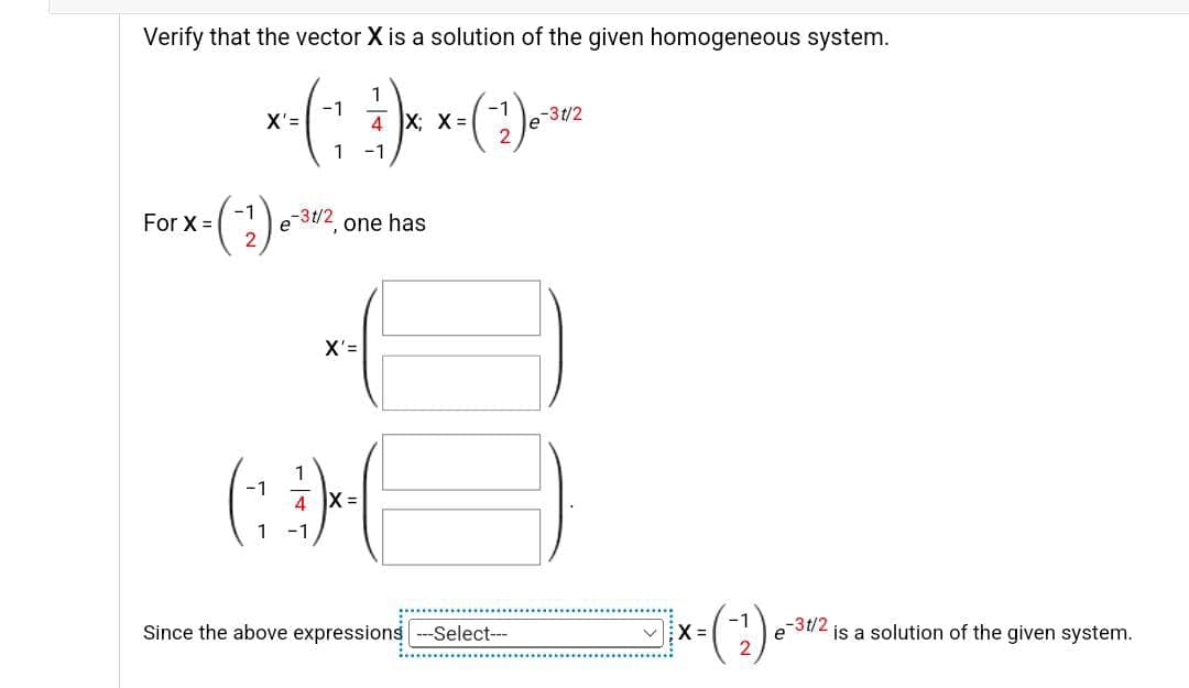 Verify that the vector X is a solution of the given homogeneous system.
1
-1
-1
X'=
-3t/2
*-( )xx (1)
4 X; X =
2
1
For X =
-31/2
one has
-1
=(-2) ₁
e
X'=
(:-(
Since the above expressions ---Select---
DO
-1
-=(-2₂).
✓X=
e is a solution of the given system.
-3t/2