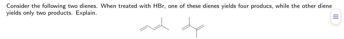 Consider the following two dienes. When treated with HBr, one of these dienes yields four producs, while the other diene
yields only two products. Explain.
