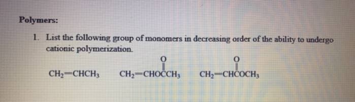 Polymers:
1. List the following group of monomers in decreasing order of the ability to undergo
cationic polymerization.
CH2-CHCH3
CH2-CHOČCH3
CH2=CHCOCH3
