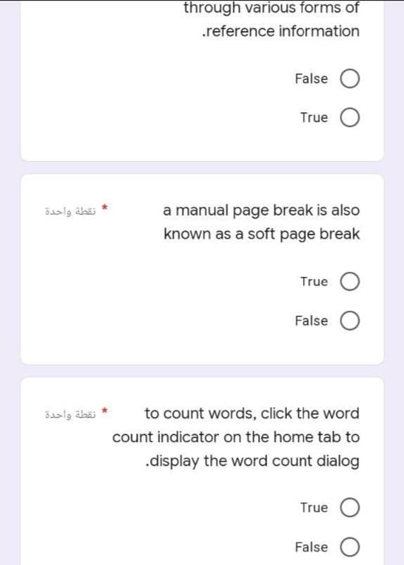 through various forms of
.reference information
False O
True O
نقطة واحدة
a manual page break is also
known as a soft page break
True
False O
نقطة واحدة
to count words, click the word
count indicator on the home tab to
.display the word count dialog
True O
False O
