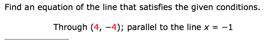 Find an equation of the line that satisfies the given conditions.
Through (4, -4); parallel to the line x = -1
