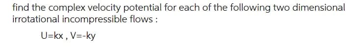 find the complex velocity potential for each of the following two dimensional
irrotational incompressible flows :
U=kx , V=-ky
