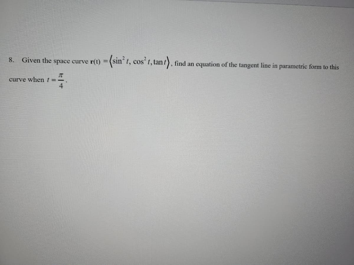 8. Given the space curve r(t) = (sin²t, cos² t, tant), find an equation of the tangent line in parametric form to this
π
curve when t = -.
4