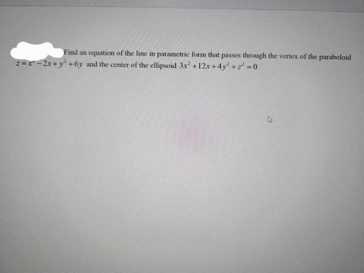 Find an equation of the line in parametric form that passes through the vertex of the paraboloid
z = x² - 2x + y² + 6y and the center of the ellipsoid 3x² +12x+4y² + z² = 0.