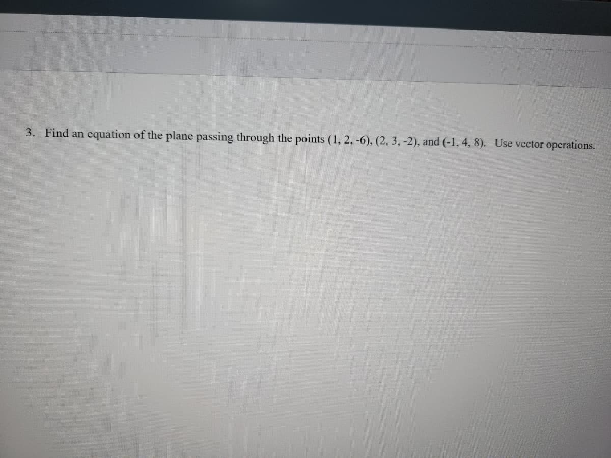 3. Find an equation of the plane passing through the points (1, 2, -6), (2, 3, -2), and (-1, 4, 8). Use vector operations.