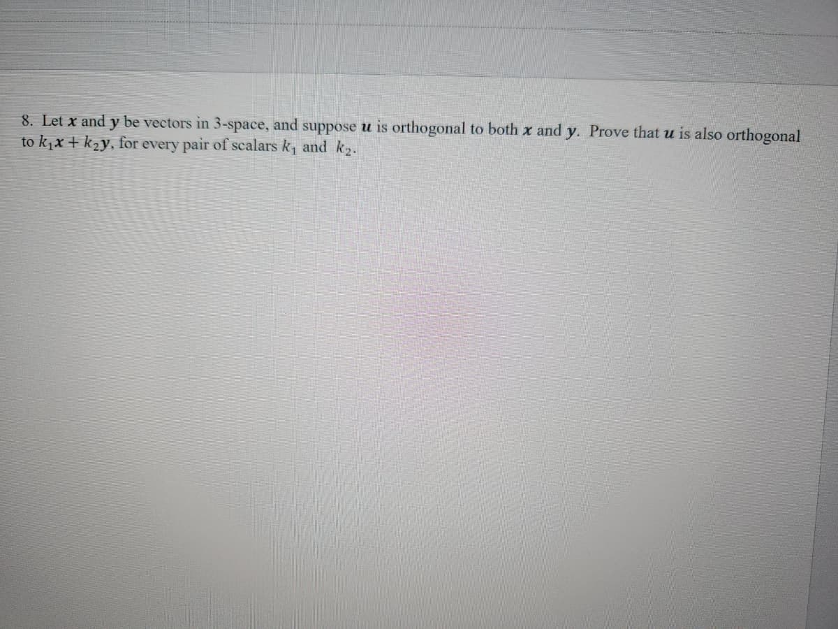 8. Let x and y be vectors in 3-space, and suppose u is orthogonal to both x and y. Prove that u is also orthogonal
to k₁x + k₂y, for every pair of scalars k₁ and k₂.