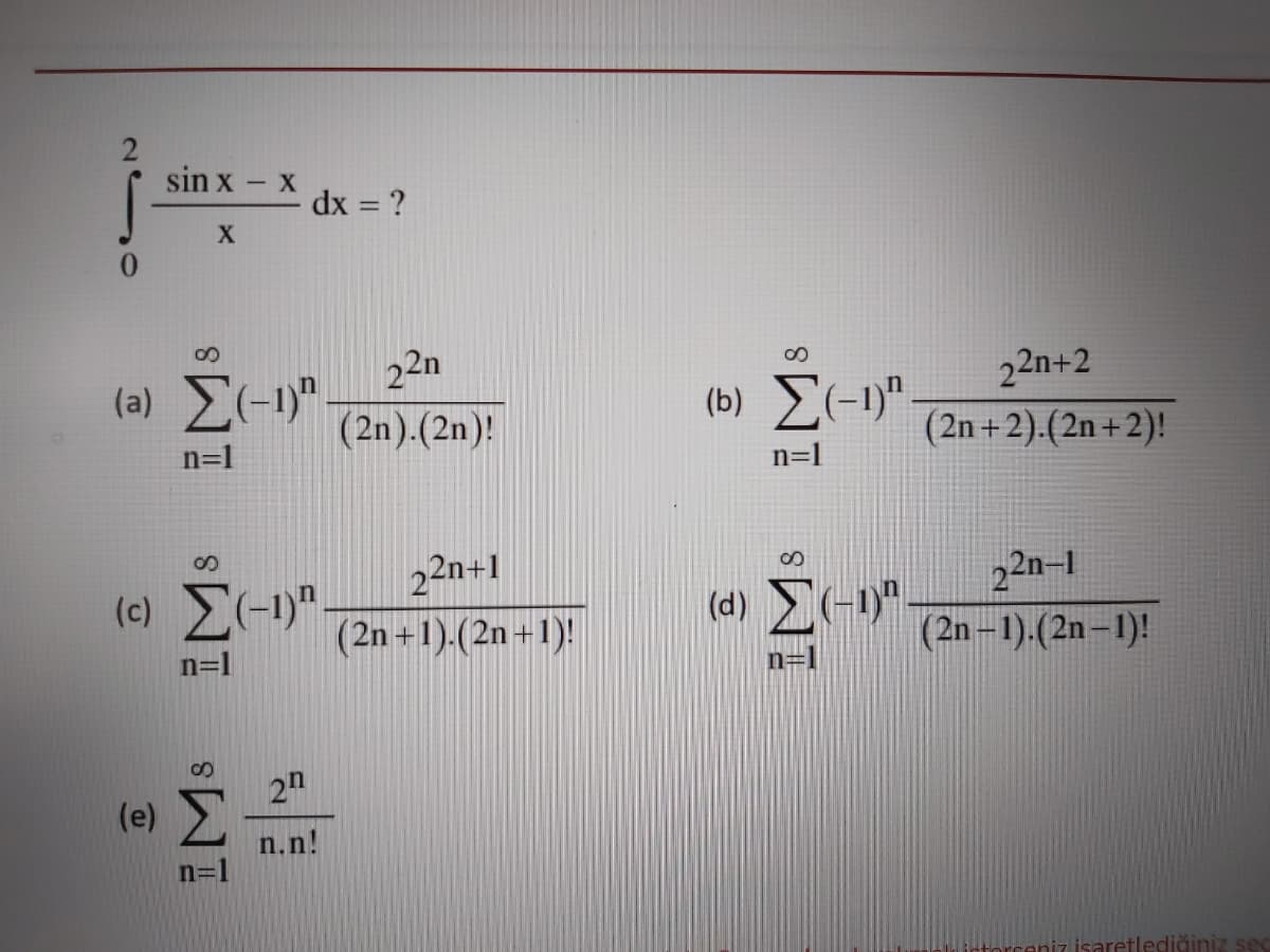 sin x –
- X
dx 3 ?
22n
(a) -)"
22n+2
(2n +2).(2n + 2)!
(b) E(-1)"
(2n).(2n)!
n=1
n=l
22n+1
8.
22n-1
(c) (-1)"
(d) (-1)".
(2n +1).(2n+1)!
(2n-1).(2n-1)!
n=1
n=.
2n
n.n!
n=1
ğiniz se
IMs
