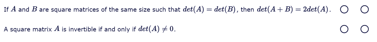 If A and B are square matrices of the same size such that det(A) = det(B), then det(A +B) = 2det(A).
O O
A square matrix A is invertible if and only if det(A) + 0.
O O
