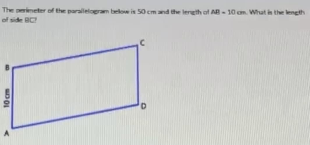 The perimeter of the paralielogram below is 50 cm and the lergth of AB-10 am. What is the length
of side BC
10cm
