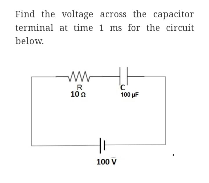 Find the voltage across the capacitor
terminal at time 1 ms for the circuit
below.
www
R
10 Ω
HI
100 V
'С
C
100 μF