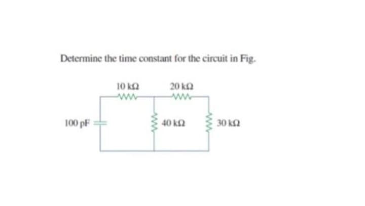 Determine the time constant for the circuit in Fig.
100 pF
10 ΚΩ
20 ΚΩ
40 ΚΩ
30 ΚΩ