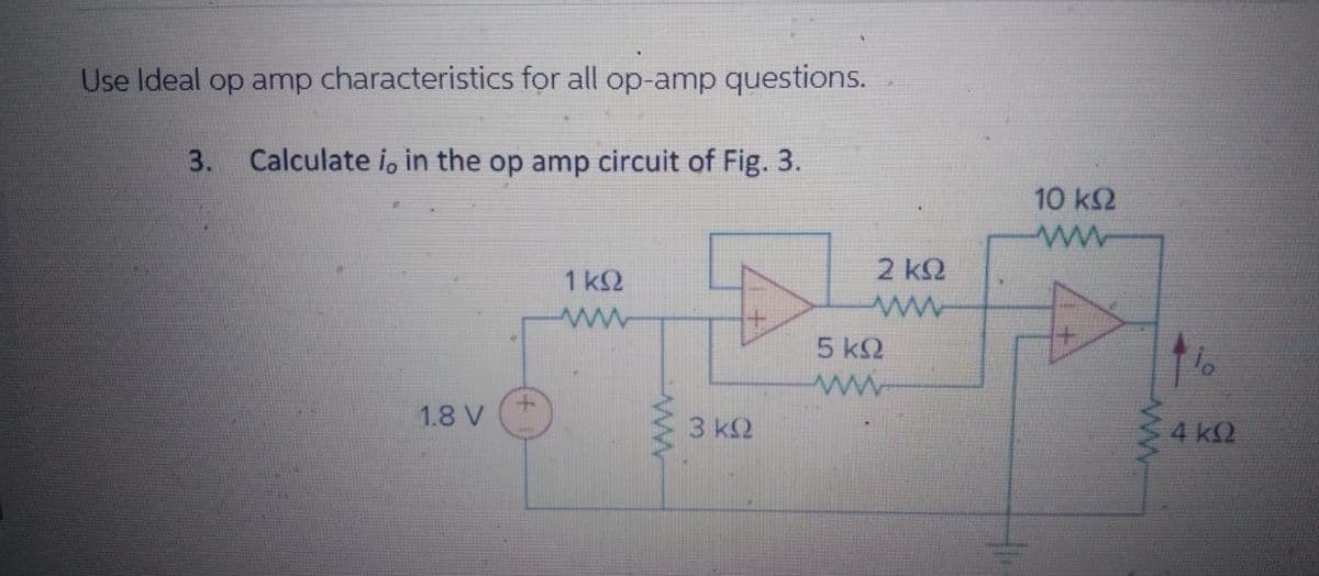Use Ideal op amp characteristics for all op-amp questions.
3. Calculate io in the op amp circuit of Fig. 3.
1.8 V
Μ
1 ΚΩ
ΜΑ
3 ΚΩ
5 ΚΩ
Μ
2 ΚΩ
Μ
10 ΚΩ
Μ
www.
lo
4 ΚΩ