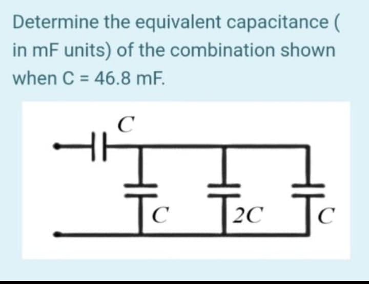Determine the equivalent capacitance (
in mF units) of the combination shown
when C = 46.8 mF.
C
HH
Tc T₂c
C
2C
C