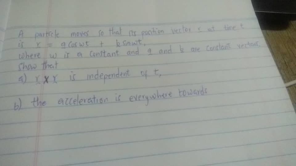 A
particle moves se that sts pocition veclor
Y = a Cos wt
Where w ir & Conftant and a and b are Conrlait vertors.
Show that
4) XXX i ndependent of t,
at tine t
k Sinut,
b) the accelevatisn is everquhere towards
