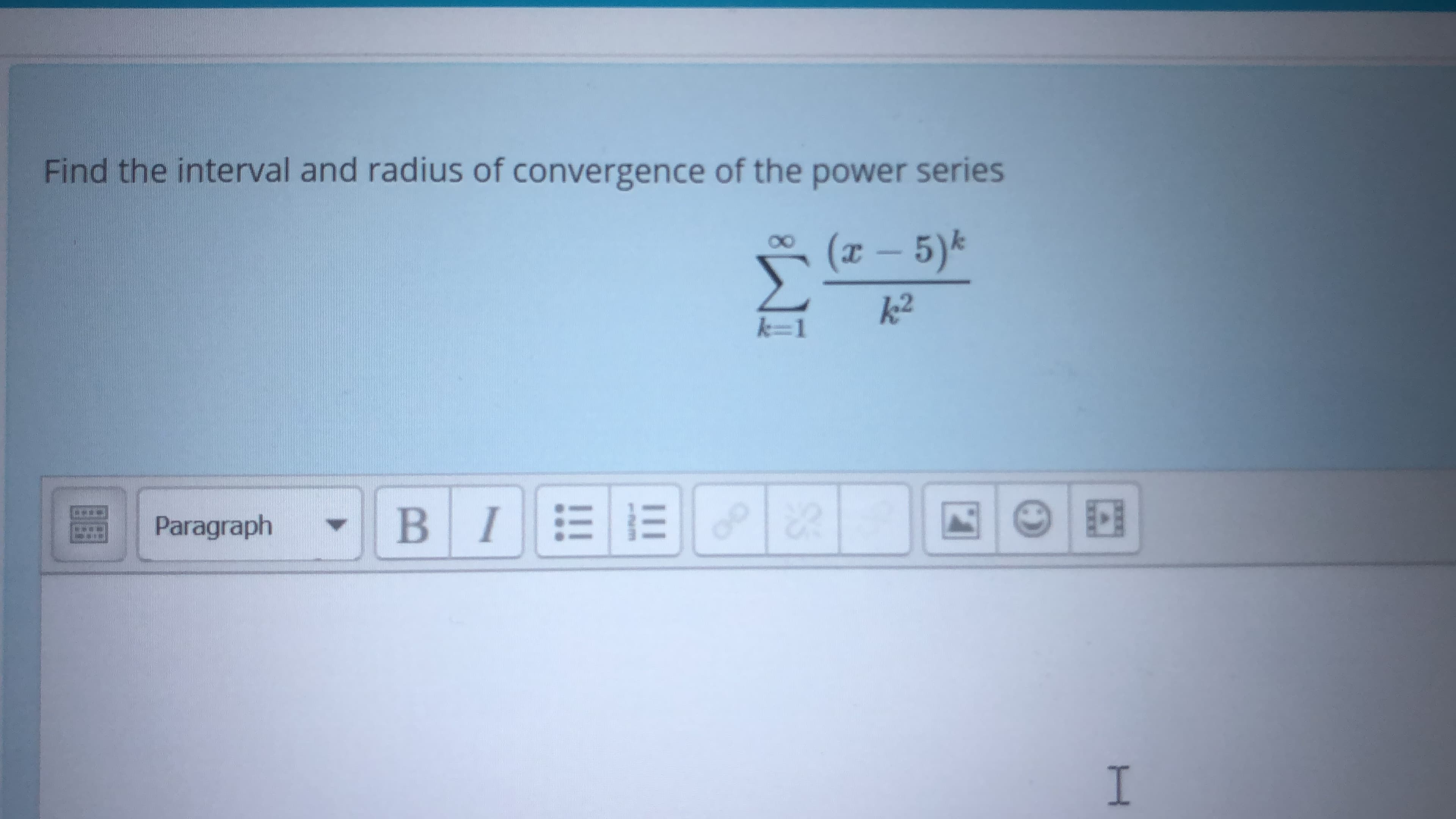 Find the interval and radius of convergence of the power series
(x – 5)k
k2
k=1
