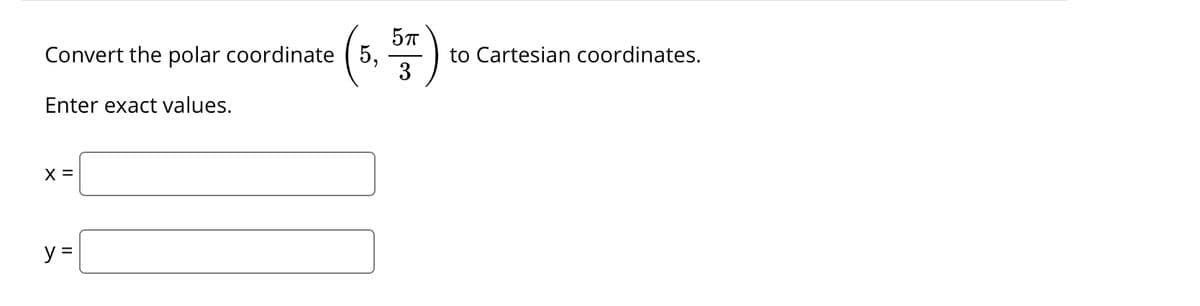 Convert the polar coordinate ( 5,
to Cartesian coordinates.
3
Enter exact values.
X =
y =
