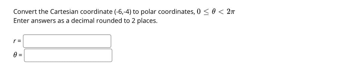 Convert the Cartesian coordinate (-6,-4) to polar coordinates, 0 < 0 < 2n
Enter answers as a decimal rounded to 2 places.
r =
