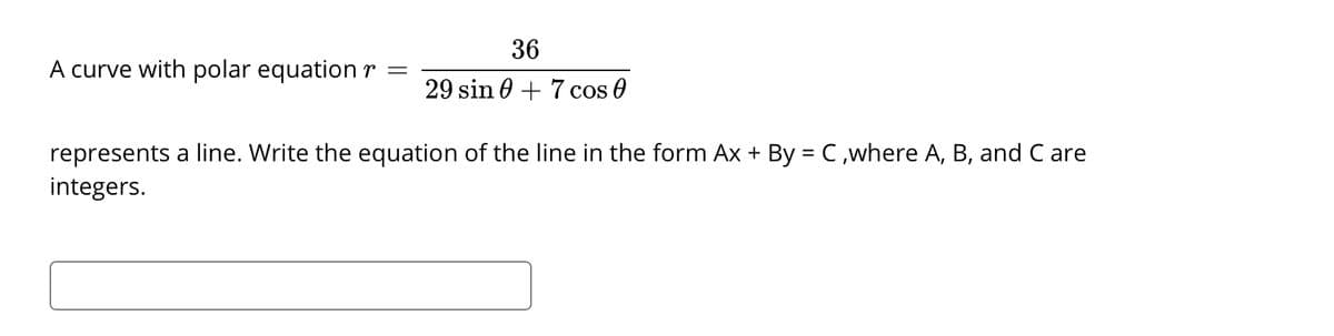 36
A curve with polar equation r =
29 sin 0 + 7 cos 0
represents a line. Write the equation of the line in the form Ax + By = C,where A, B, and C are
integers.
