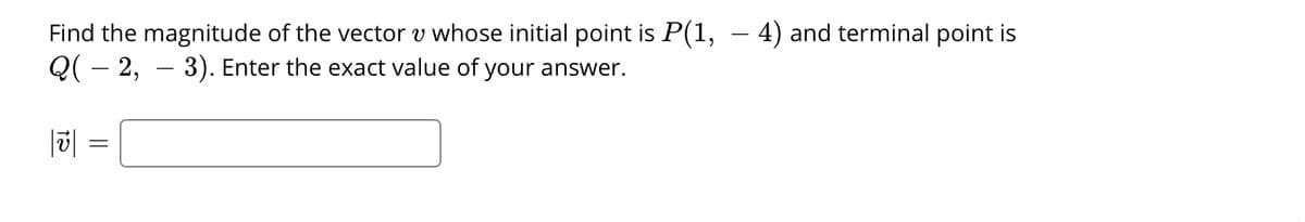 Find the magnitude of the vector v whose initial point is P(1, – 4) and terminal point is
Q( – 2, – 3). Enter the exact value of your answer.
-
