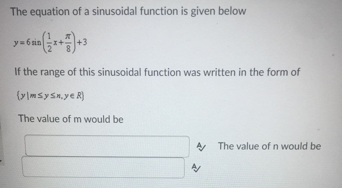 The equation of a sinusoidal function is given below
y3 6 sin
元
+3
If the range of this sinusoidal function was written in the form of
(y |msysn,ye R)
The value of m would be
The value of n would be
