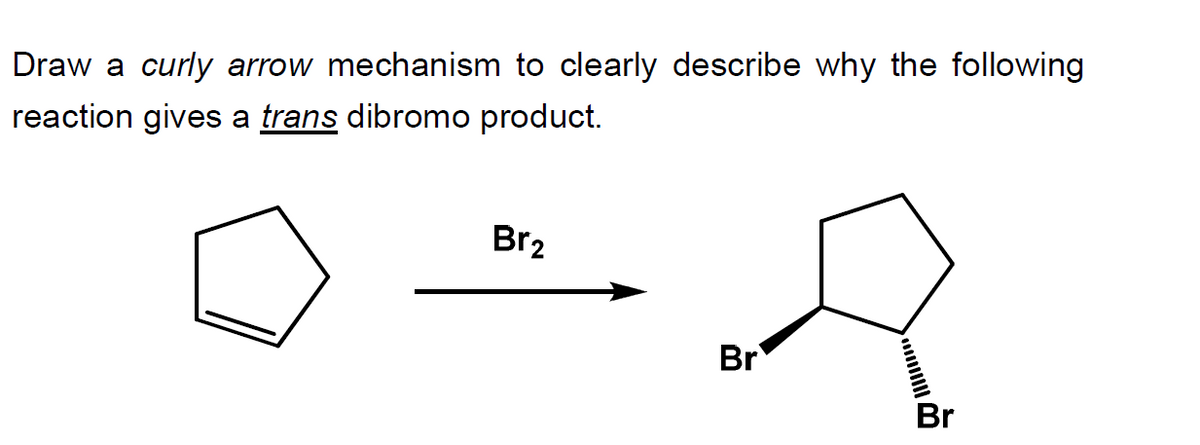 Draw a curly arrow mechanism to clearly describe why the following
reaction gives a trans dibromo product.
Br2
Br
Br
