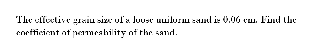 The effective grain size of a loose uniform sand is 0.06 cm. Find the
coefficient of permeability
of the sand.