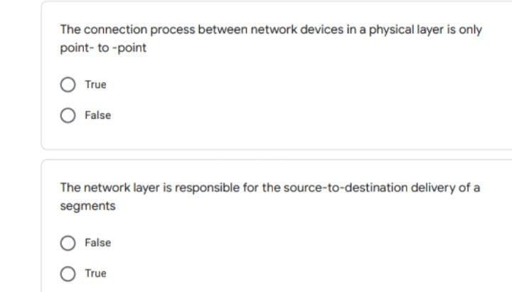 The connection process between network devices in a physical layer is only
point- to -point
True
False
The network layer is responsible for the source-to-destination delivery of a
segments
False
True
