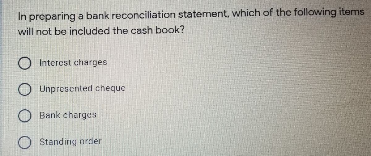 In preparing a bank reconciliation statement, which of the following items
will not be included the cash book?
Interest charges
O Unpresented cheque
Bank charges
O Standing order
